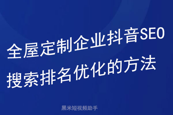  全屋定制企业抖音SEO搜索排名优化的方法