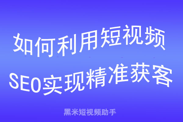 如何利用短视频SEO实现精准获客？