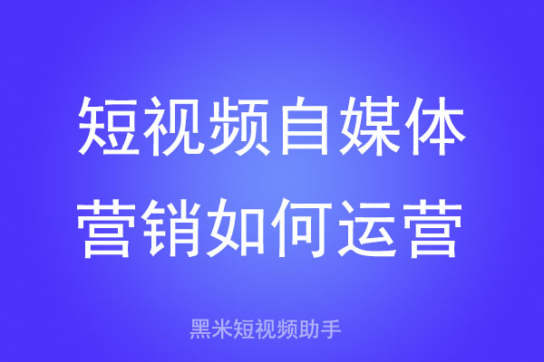 短视频自媒体营销如何运营？