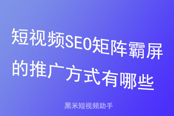 短视频SEO矩阵霸屏的推广方式有哪些