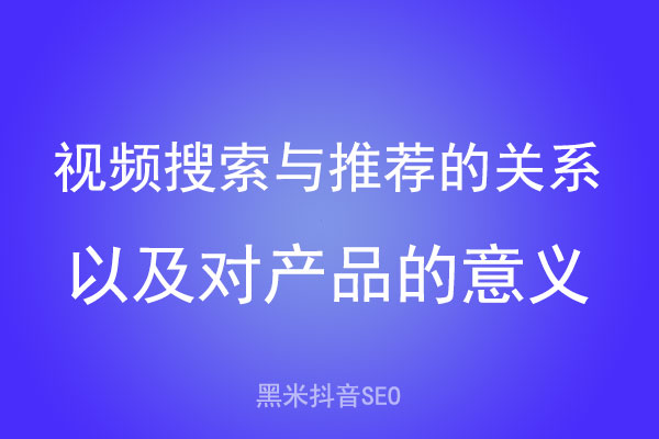 视频搜索与推荐的关系，以及对产品的意义